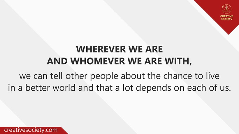 The chance to live in a better world and a lot depends on each of us.